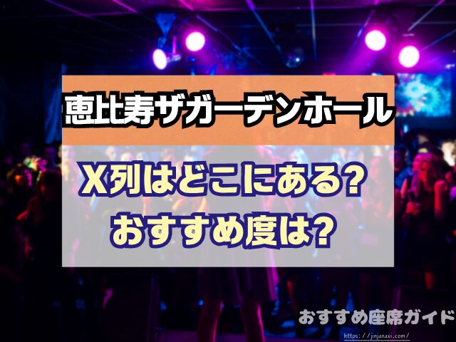 恵比寿ザガーデンホール　座席　見え方　座席表　キャパ　X列　スタンディング席　おすすめ　見切れ席