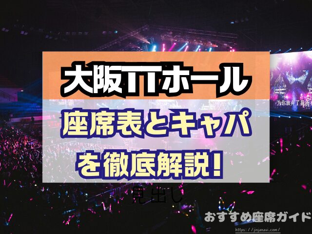 大阪TTホール 座席 見え方 神席G列 後方席 おすすめ 見切れ席 キャパ 座席表