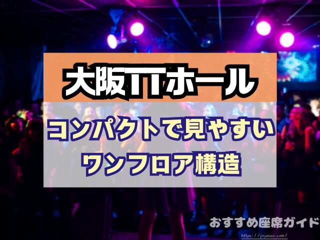 大阪TTホール 座席 見え方 神席G列 後方席 おすすめ 見切れ席 キャパ 座席表