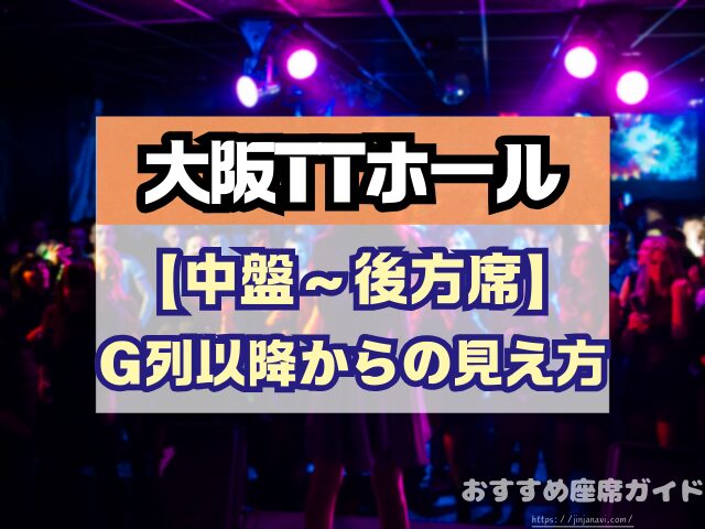 大阪TTホール 座席 見え方 神席G列 後方席 おすすめ 見切れ席 キャパ 座席表