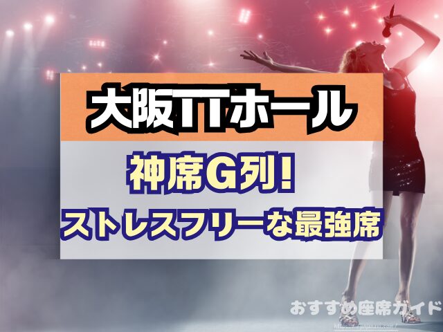 大阪TTホール 座席 見え方 神席G列 後方席 おすすめ 見切れ席 キャパ 座席表