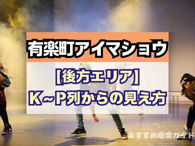 有楽町アイマショウ　座席　見え方　A列　P列　おすすめ席　見切れ席
