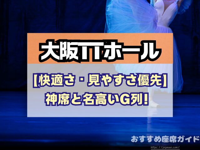 大阪TTホール 座席 見え方 神席G列 後方席 おすすめ 見切れ席 キャパ 座席表