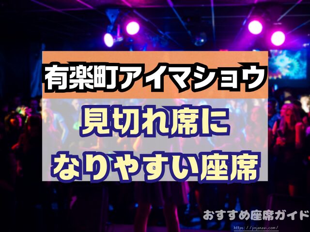 有楽町アイマショウ　座席　見え方　A列　P列　おすすめ席　見切れ席