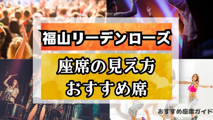 『福山リーデンローズ』座席と見え方！前方から後方までのおすすめ席や見切れ席も解説！