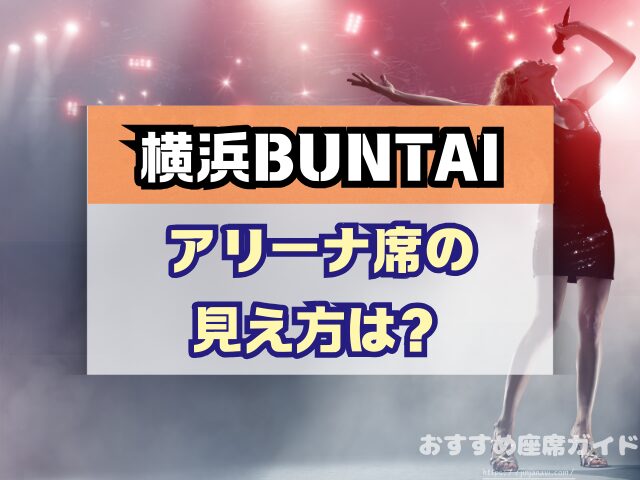 横浜BUNTAI　座席　見え方　おすすめ　キャパ　見切れ席　座席表　アリーナ　スタンド　2階　3階
