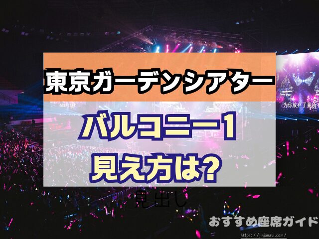 東京ガーデンシアター　座席　見え方　おすすめ　キャパ　見切れ席　座席表　アリーナ　バルコニー1　バルコニー2　バルコニー3