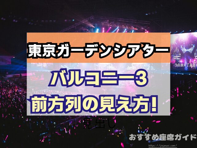 東京ガーデンシアター　座席　見え方　おすすめ　キャパ　見切れ席　座席表　アリーナ　バルコニー1　バルコニー2　バルコニー3